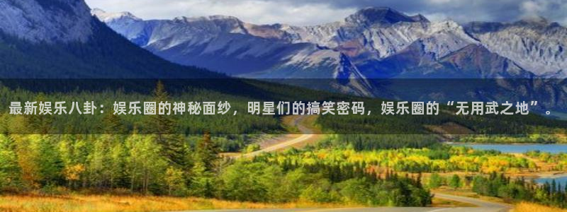 好彩运集团：最新娱乐八卦：娱乐圈的神秘面纱，明星们的搞笑密码，娱乐圈的“无用武之地”。