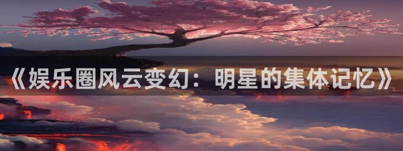 好彩运官网：《娱乐圈风云变幻：明星的集体记忆》