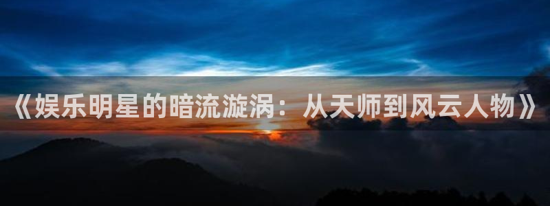 好彩运集团：《娱乐明星的暗流漩涡：从天师到风云人物》