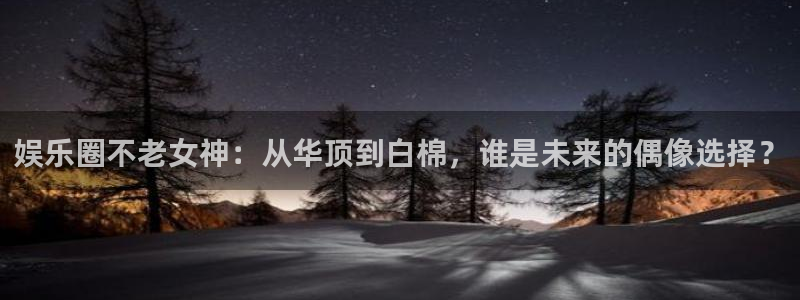 好彩运邀：娱乐圈不老女神：从华顶到白棉，谁是未来的偶像选择？