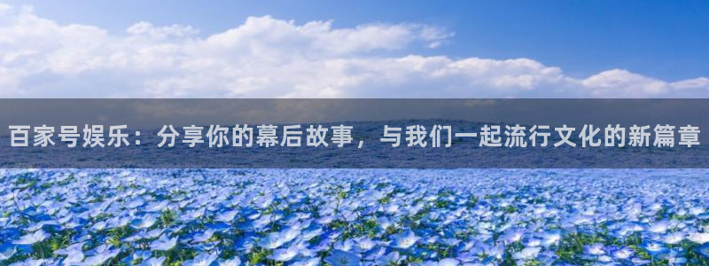 好彩运吧：百家号娱乐：分享你的幕后故事，与我们一起流行文化的新篇章
