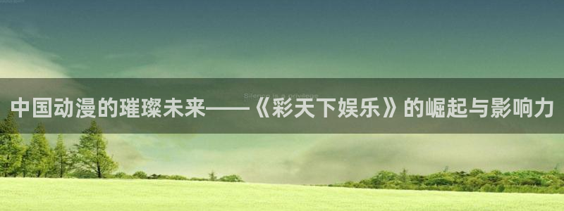 好彩运邀：中国动漫的璀璨未来——《彩天下娱乐》的崛起与影响力