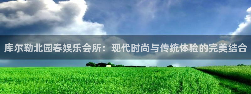 好彩运官网：库尔勒北园春娱乐会所：现代时尚与传统体验的完美结合