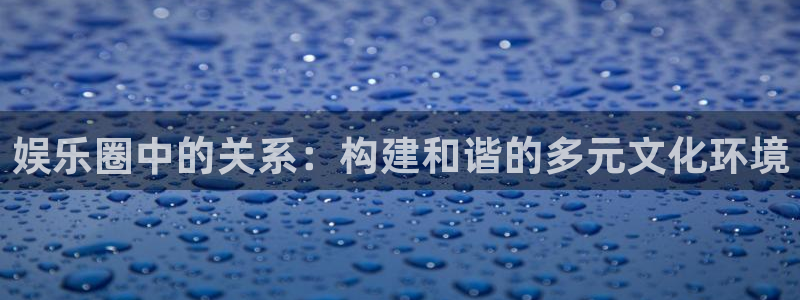 好彩运快：娱乐圈中的关系：构建和谐的多元文化环境