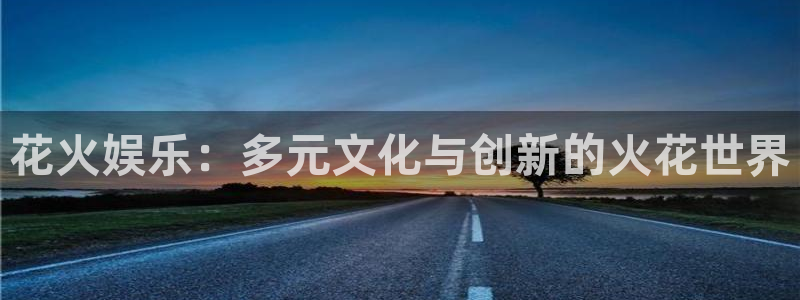 澳门好彩运集团：花火娱乐：多元文化与创新的火花世界