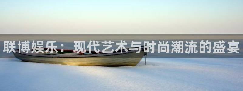 好彩运快：联博娱乐：现代艺术与时尚潮流的盛宴