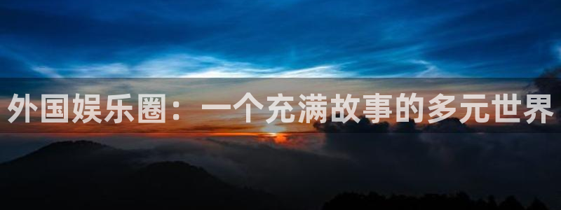 好彩运官网：外国娱乐圈：一个充满故事的多元世界