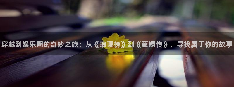 好彩运吧：穿越到娱乐圈的奇妙之旅：从《琅琊榜》到《甄嬛传》，寻找属于你的故事